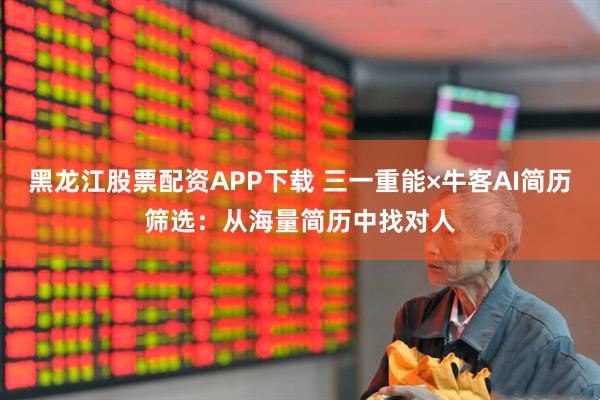 黑龙江股票配资APP下载 三一重能×牛客AI简历筛选：从海量简历中找对人