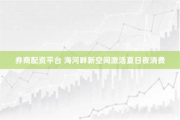 券商配资平台 海河畔新空间激活夏日夜消费