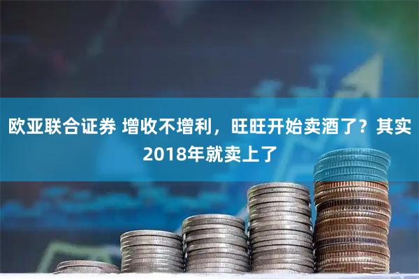 欧亚联合证券 增收不增利，旺旺开始卖酒了？其实2018年就卖上了