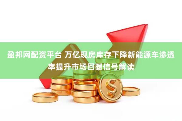 盈邦网配资平台 万亿现房库存下降新能源车渗透率提升市场回暖信号解读