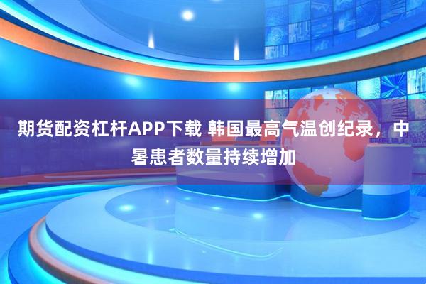 期货配资杠杆APP下载 韩国最高气温创纪录，中暑患者数量持续增加