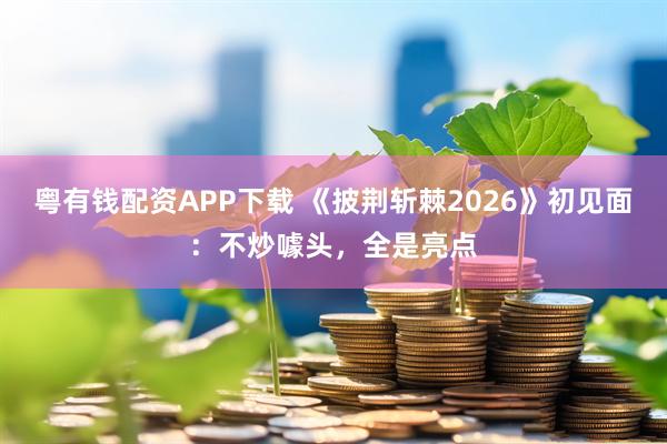 粤有钱配资APP下载 《披荆斩棘2026》初见面：不炒噱头，全是亮点