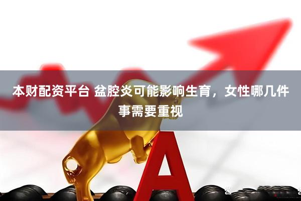 本财配资平台 盆腔炎可能影响生育，女性哪几件事需要重视