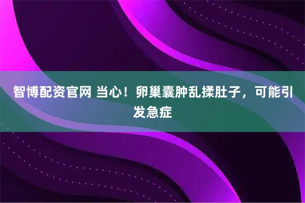 智博配资官网 当心！卵巢囊肿乱揉肚子，可能引发急症