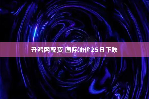 升鸿网配资 国际油价25日下跌