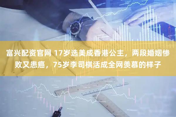 富兴配资官网 17岁选美成香港公主，两段婚姻惨败又患癌，75岁李司棋活成全网羡慕的样子